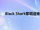 Black Shark即将迎来其首款Snapdragon 865+手机