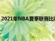 2021年NBA夏季联赛比赛将于北京时间8月9日至18日举行