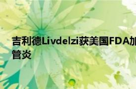 吉利德Livdelzi获美国FDA加速批准，用于治疗原发性胆汁性胆管炎