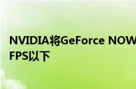 NVIDIA将GeForce NOW Priority会员的帧速率限制在60 FPS以下