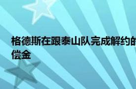 格德斯在跟泰山队完成解约的过程中泰山队也拿到了一笔解约赔偿金