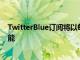 TwitterBlue订阅将以每月2.99美元的价格提供多项附加功能