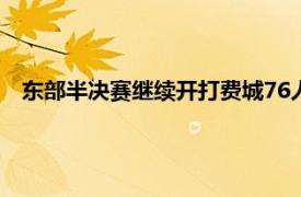 东部半决赛继续开打费城76人与迈阿密热火迎来第6战的对决