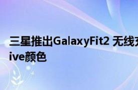 三星推出GalaxyFit2 无线充电器Trio和新的Galaxy Buds Live颜色