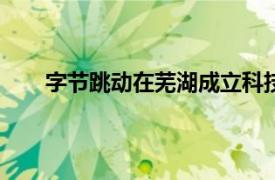 字节跳动在芜湖成立科技新公司，注册资本5500万