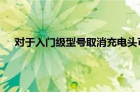 对于入门级型号取消充电头可以进一步降低智能手机的成本