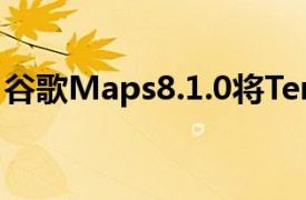 谷歌Maps8.1.0将TerrainView引入移动应用