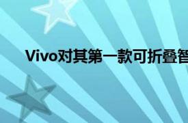 Vivo对其第一款可折叠智能手机的后续产品即将发布