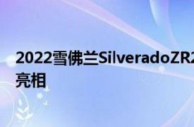 2022雪佛兰SilveradoZR2作为该品牌的旗舰越野皮卡首次亮相