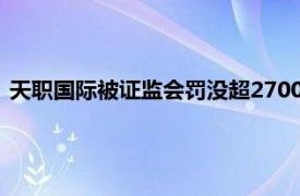 天职国际被证监会罚没超2700万并暂停从事证券服务业务6个月