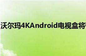 沃尔玛4KAndroid电视盒将带来一系列令人印象深刻的功能