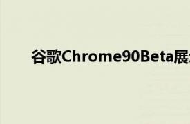 谷歌Chrome90Beta展示了浏览器的一些最佳功能