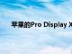 苹果的Pro Display XDR荣获年度最佳显示器”称号