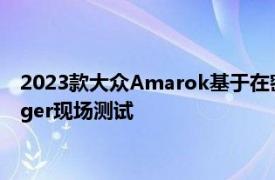 2023款大众Amarok基于在密歇根州福特试验场进行的新型Ranger现场测试