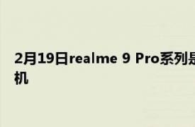 2月19日realme 9 Pro系列是第一款配备旗舰相机的中端智能手机