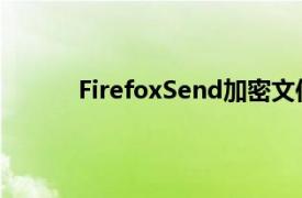 FirefoxSend加密文件传输服务对所有人免费