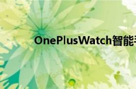 OnePlusWatch智能手表在官方预告片中暗示