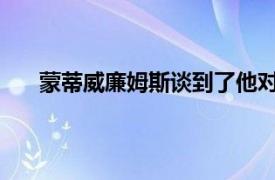 蒙蒂威廉姆斯谈到了他对过去现在和未来的一些看法