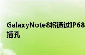 GalaxyNote8将通过IP68认证具有防水功能和3.5mm音频插孔