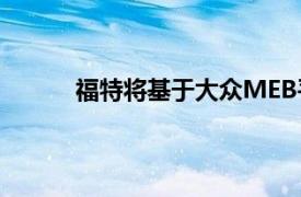 福特将基于大众MEB平台打造第二款电动汽车