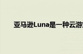 亚马逊Luna是一种云游戏服务可以挑战谷歌Stadia