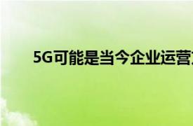 5G可能是当今企业运营方式发生根本变化的催化剂