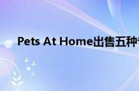 Pets At Home出售五种专业兽医业务后赚了1亿英镑