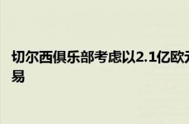 切尔西俱乐部考虑以2.1亿欧元的总价来完成哈兰德和阿什拉夫交易