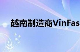 越南制造商VinFast正准备进军欧美市场