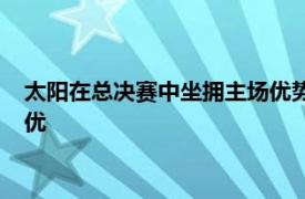 太阳在总决赛中坐拥主场优势因为他们常规赛战绩比雄鹿老鹰更优