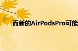 而新的AirPodsPro可能会在没有杆柄的情况下启动