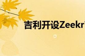 吉利开设Zeekr高级电动汽车工厂