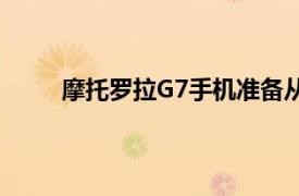 摩托罗拉G7手机准备从摩托罗拉以中档价格购买