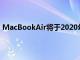 MacBookAir将于2020年冬季末或2021年春季初开始销售