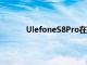 UlefoneS8Pro在手机后部运行一个双摄像头