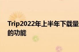 Trip2022年上半年下载量最高的OTA应用全球排名前10名的功能