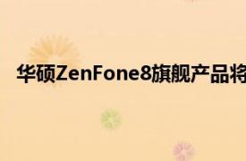 华硕ZenFone8旗舰产品将于5月12日上市其中包括Mini