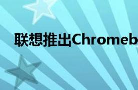 联想推出Chromebook和ThinkPad更新