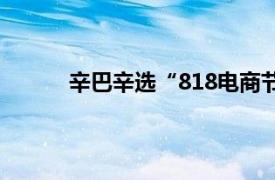 辛巴辛选“818电商节”单场销量超1000万单