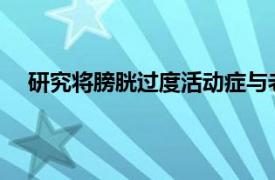 研究将膀胱过度活动症与老年人跌倒风险增加联系起来