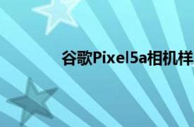 谷歌Pixel5a相机样本指向熟悉的相机硬件