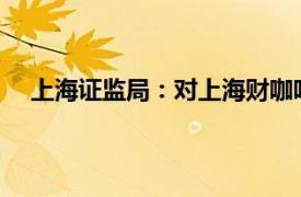 上海证监局：对上海财咖啡基金销售有限公司立案调查