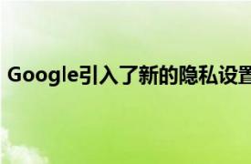 Google引入了新的隐私设置 使用户可以更好地控制其数据