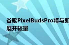 谷歌PixelBudsPro将与即将推出的三星GalaxyBudsPro2展开较量