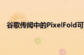 谷歌传闻中的PixelFold可能会用尖端技术换取可负担性