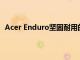 Acer Enduro坚固耐用的笔记本电脑和平板电脑详细规格