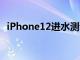 iPhone12进水测试苹果手机到底能进多深