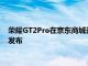 荣耀GT2Pro在京东商城开启预约这款年度旗舰将于1月4日正式发布