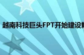 越南科技巨头FPT开始建设耗资1.74亿美元的人工智能项目