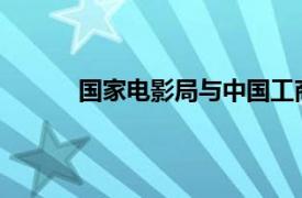 国家电影局与中国工商银行签署战略合作协议